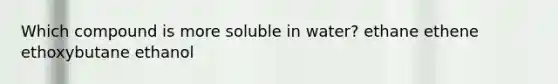 Which compound is more soluble in water? ethane ethene ethoxybutane ethanol