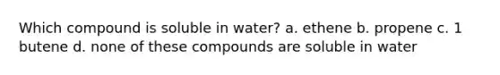 Which compound is soluble in water? a. ethene b. propene c. 1 butene d. none of these compounds are soluble in water