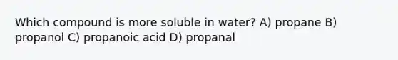 Which compound is more soluble in water? A) propane B) propanol C) propanoic acid D) propanal