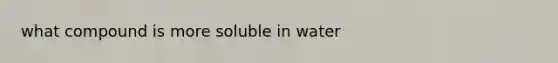 what compound is more soluble in water