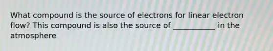 What compound is the source of electrons for linear electron flow? This compound is also the source of ___________ in the atmosphere