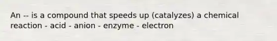 An -- is a compound that speeds up (catalyzes) a chemical reaction - acid - anion - enzyme - electron