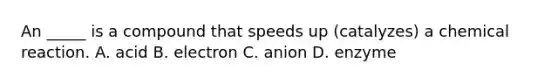 An _____ is a compound that speeds up (catalyzes) a chemical reaction. A. acid B. electron C. anion D. enzyme