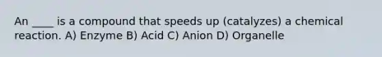 An ____ is a compound that speeds up (catalyzes) a chemical reaction. A) Enzyme B) Acid C) Anion D) Organelle