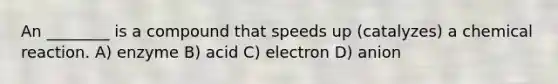 An ________ is a compound that speeds up (catalyzes) a chemical reaction. A) enzyme B) acid C) electron D) anion