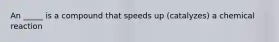 An _____ is a compound that speeds up (catalyzes) a chemical reaction