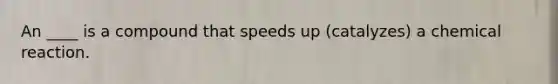 An ____ is a compound that speeds up (catalyzes) a chemical reaction.