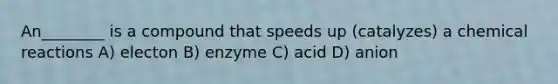 An________ is a compound that speeds up (catalyzes) a chemical reactions A) electon B) enzyme C) acid D) anion