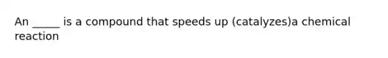 An _____ is a compound that speeds up (catalyzes)a chemical reaction