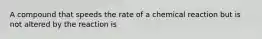 A compound that speeds the rate of a chemical reaction but is not altered by the reaction is