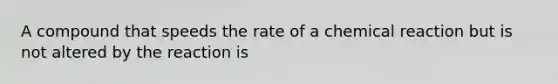 A compound that speeds the rate of a chemical reaction but is not altered by the reaction is