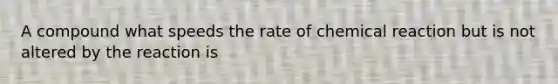 A compound what speeds the rate of chemical reaction but is not altered by the reaction is