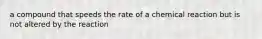 a compound that speeds the rate of a chemical reaction but is not altered by the reaction