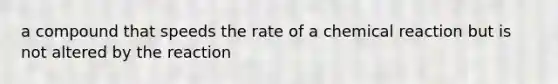 a compound that speeds the rate of a chemical reaction but is not altered by the reaction