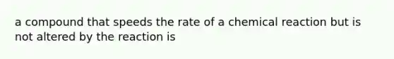 a compound that speeds the rate of a chemical reaction but is not altered by the reaction is