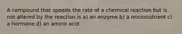 A compound that speeds the rate of a chemical reaction but is not altered by the reaction is a) an enzyme b) a micronutrient c) a hormone d) an amino acid