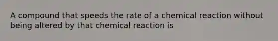 A compound that speeds the rate of a chemical reaction without being altered by that chemical reaction is