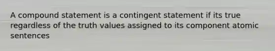 A compound statement is a contingent statement if its true regardless of the truth values assigned to its component atomic sentences