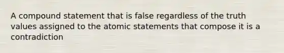 A compound statement that is false regardless of the truth values assigned to the atomic statements that compose it is a contradiction