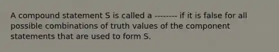 A compound statement S is called a -------- if it is false for all possible combinations of truth values of the component statements that are used to form S.