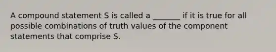 A compound statement S is called a _______ if it is true for all possible combinations of truth values of the component statements that comprise S.