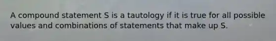 A compound statement S is a tautology if it is true for all possible values and combinations of statements that make up S.