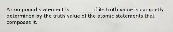 A compound statement is _________ if its truth value is completly determined by the truth value of the atomic statements that composes it.