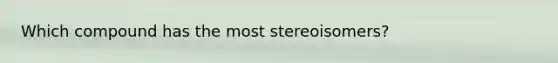 Which compound has the most stereoisomers?