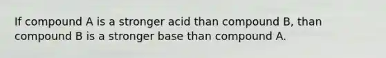 If compound A is a stronger acid than compound B, than compound B is a stronger base than compound A.