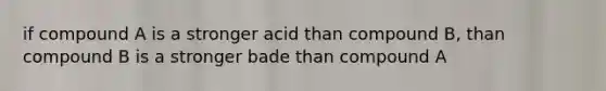 if compound A is a stronger acid than compound B, than compound B is a stronger bade than compound A