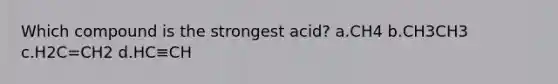 Which compound is the strongest acid? a.CH4 b.CH3CH3 c.H2C=CH2 d.HC≡CH