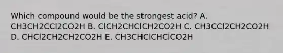 Which compound would be the strongest acid? A. CH3CH2CCl2CO2H B. ClCH2CHClCH2CO2H C. CH3CCl2CH2CO2H D. CHCl2CH2CH2CO2H E. CH3CHClCHClCO2H