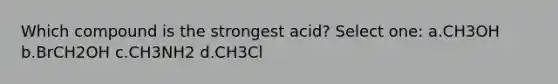 Which compound is the strongest acid? Select one: a.CH3OH b.BrCH2OH c.CH3NH2 d.CH3Cl