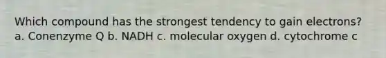 Which compound has the strongest tendency to gain electrons? a. Conenzyme Q b. NADH c. molecular oxygen d. cytochrome c