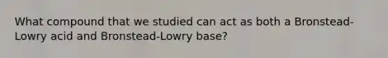 What compound that we studied can act as both a Bronstead-Lowry acid and Bronstead-Lowry base?