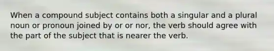 When a compound subject contains both a singular and a plural noun or pronoun joined by or or nor, the verb should agree with the part of the subject that is nearer the verb.