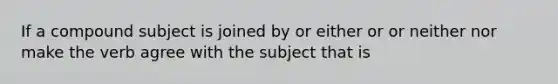 If a compound subject is joined by or either or or neither nor make the verb agree with the subject that is