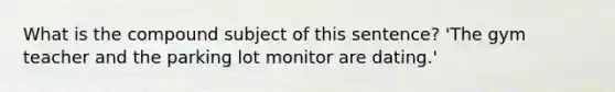 What is the compound subject of this sentence? 'The gym teacher and the parking lot monitor are dating.'