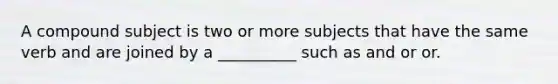 A compound subject is two or more subjects that have the same verb and are joined by a __________ such as and or or.