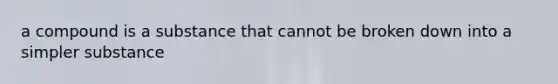 a compound is a substance that cannot be broken down into a simpler substance