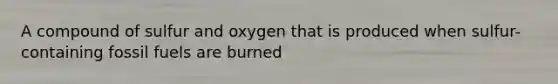 A compound of sulfur and oxygen that is produced when sulfur-containing fossil fuels are burned