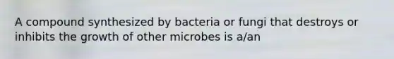 A compound synthesized by bacteria or fungi that destroys or inhibits the growth of other microbes is a/an