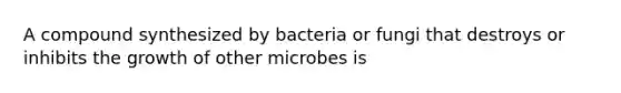 A compound synthesized by bacteria or fungi that destroys or inhibits the growth of other microbes is