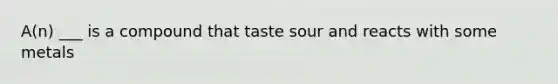 A(n) ___ is a compound that taste sour and reacts with some metals