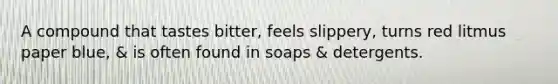 A compound that tastes bitter, feels slippery, turns red litmus paper blue, & is often found in soaps & detergents.