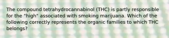 The compound tetrahydrocannabinol (THC) is partly responsible for the "high" associated with smoking marijuana. Which of the following correctly represents the organic families to which THC belongs?