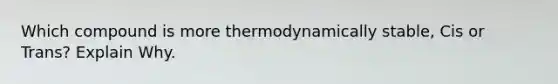 Which compound is more thermodynamically stable, Cis or Trans? Explain Why.