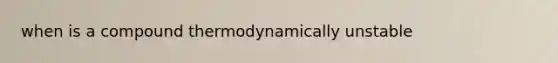 when is a compound thermodynamically unstable