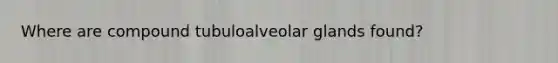 Where are compound tubuloalveolar glands found?