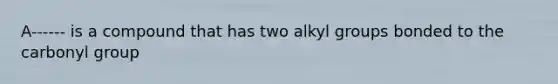 A------ is a compound that has two alkyl groups bonded to the carbonyl group